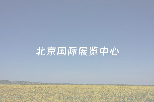 北京国际展览中心（北京国际展览中心展会）