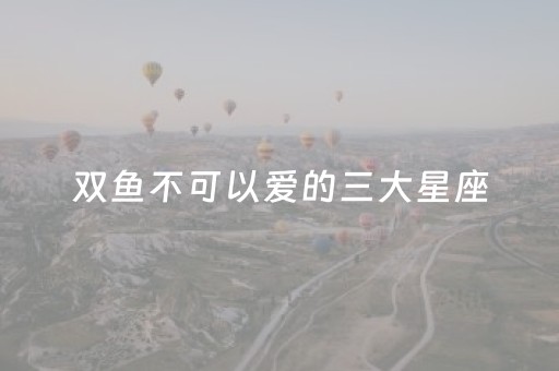 双鱼不可以爱的三大星座（双鱼不适合和什么星座做朋友）