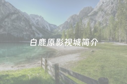 白鹿原影视城简介（白鹿原影视城简介思维导图）