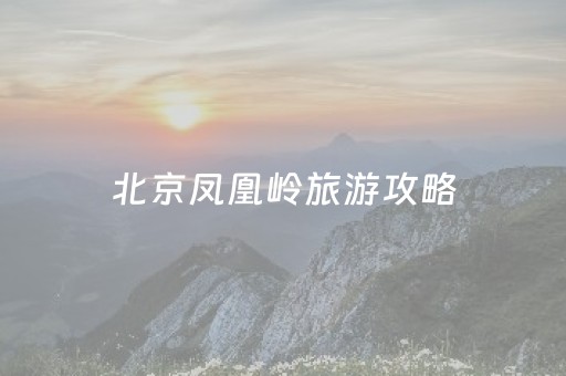 北京凤凰岭旅游攻略（北京凤凰岭旅游攻略一日游）