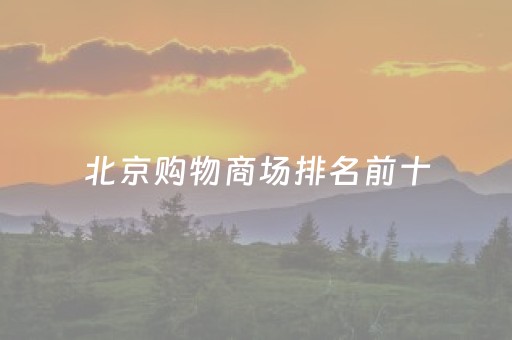 北京购物商场排名前十（北京购物攻略必去的地方）