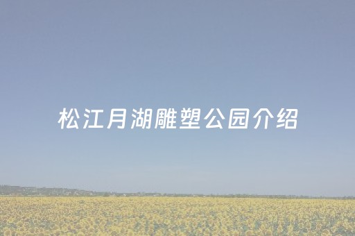 松江月湖雕塑公园介绍（松江月湖雕塑公园介绍图片）