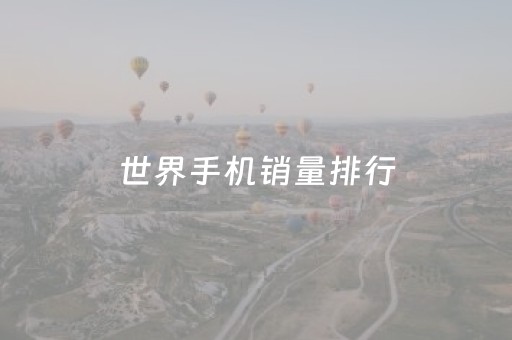 世界手机销量排行（世界手机销量排行2023）