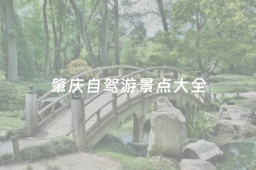 肇庆自驾游景点大全（广东肇庆旅游必去十大景点）