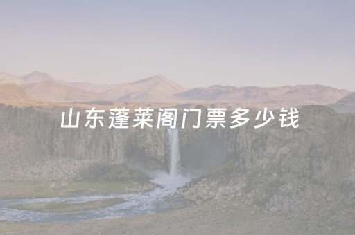 山东蓬莱阁门票多少钱（山东蓬莱阁门票多少钱2023）