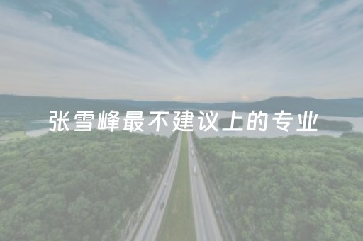 张雪峰最不建议上的专业（张雪峰最不建议上的专业民办二本）