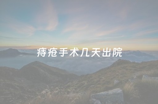 痔疮手术几天出院（痔疮手术几天出院上班）