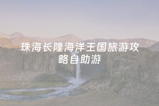 珠海长隆海洋王国旅游攻略自助游（珠海长隆海洋王国门票攻略）