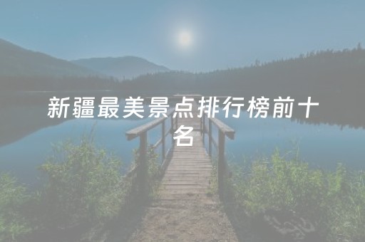 新疆最美景点排行榜前十名（新疆最美的十个地方）