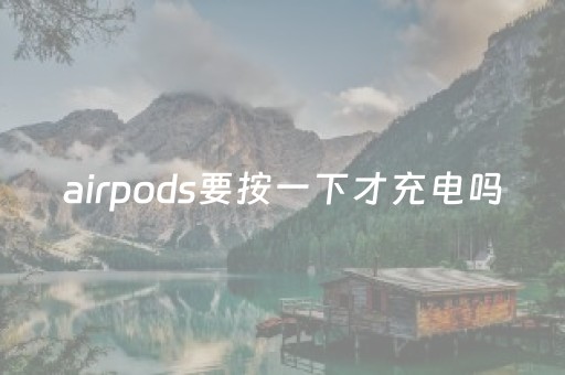 airpods要按一下才充电吗（airpods每次都要按白钮吗）