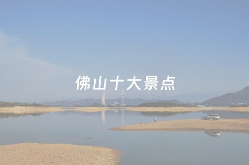 佛山十大景点（佛山十大景点推荐）
