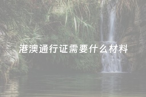 港澳通行证需要什么材料（补办港澳通行证需要什么材料）