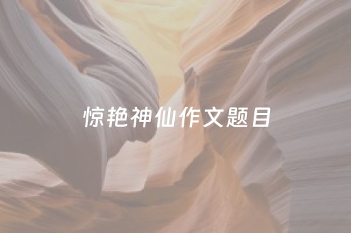 惊艳神仙作文题目（惊艳神仙作文题目老师）