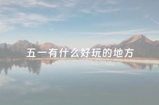 五一有什么好玩的地方（五一有什么好玩的地方 地方武汉）