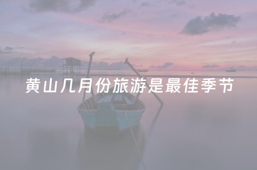 黄山几月份旅游是最佳季节（黄山几月份去最好?）