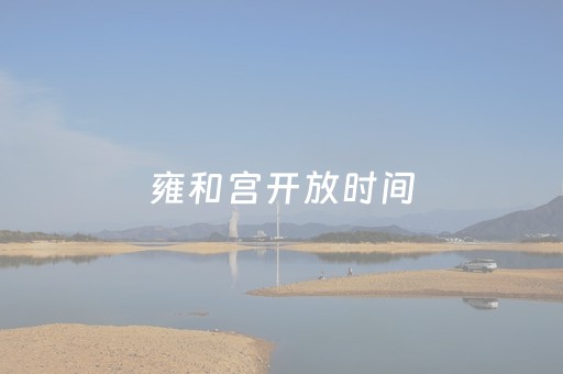 雍和宫开放时间（雍和宫开放时间和门票）