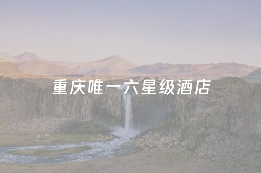 重庆唯一六星级酒店（重庆最好的酒店排名前十）