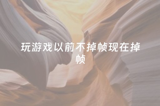 玩游戏以前不掉帧现在掉帧（玩游戏以前不掉帧现在掉帧了）
