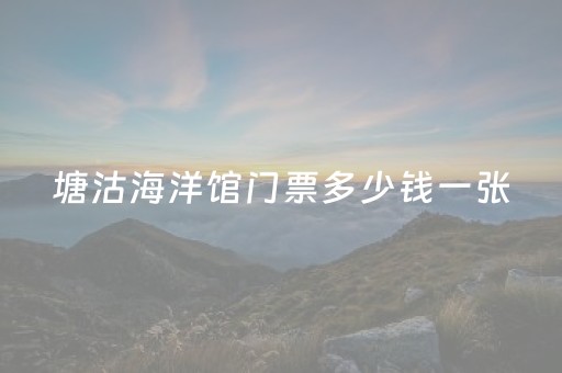 塘沽海洋馆门票多少钱一张（塘沽海洋馆怎么样）