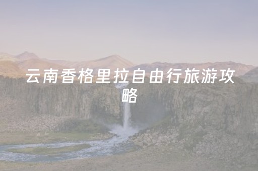云南香格里拉自由行旅游攻略（云南香格里拉风景区）