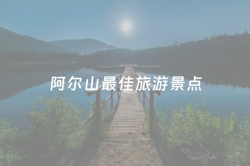 阿尔山最佳旅游景点（阿尔山旅游必玩）