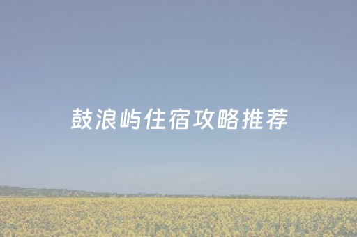 鼓浪屿住宿攻略推荐（鼓浪屿住宿多少钱一晚）