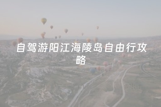 自驾游阳江海陵岛自由行攻略（自驾游阳江海陵岛自由行攻略图）