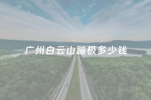 广州白云山蹦极多少钱（广州白云山蹦极多少米）