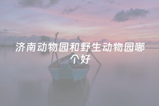 济南动物园和野生动物园哪个好（济南动物园门票多少钱）