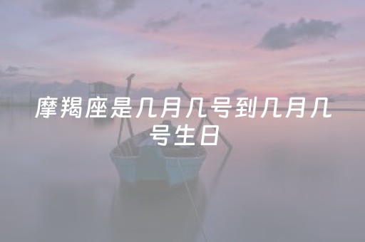 摩羯座是几月几号到几月几号生日（摩羯座是几月几号到几月几号生日摩羯男金牛女）