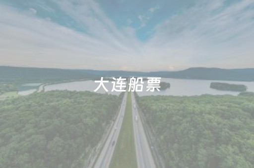 大连船票（大连船票网上订票官网）