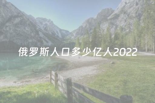 俄罗斯人口多少亿人2022（俄罗斯人口多少亿人2022乌克兰人口）