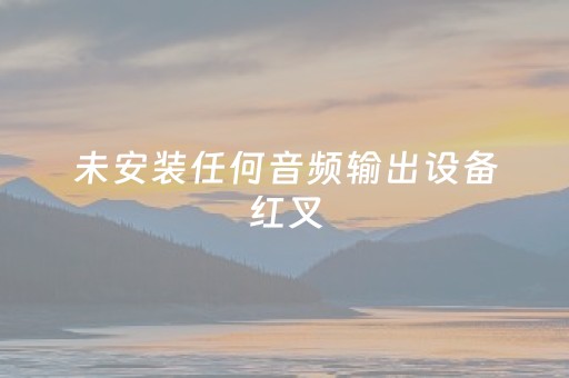 未安装任何音频输出设备红叉（未安装任何音频输出设备什么意思win10）