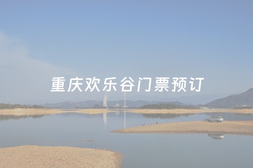 重庆欢乐谷门票预订（重庆欢乐谷官方网站门票预订）