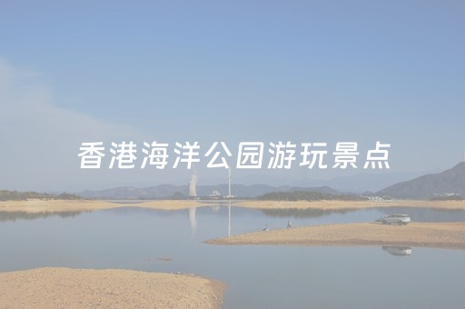 香港海洋公园游玩景点（香港海洋公园好玩吗）