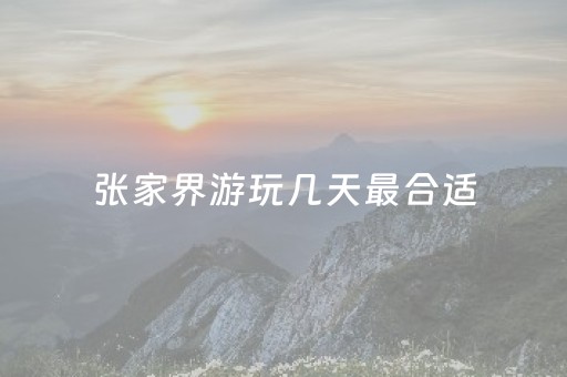 张家界游玩几天最合适（张家界旅游玩几天合适）