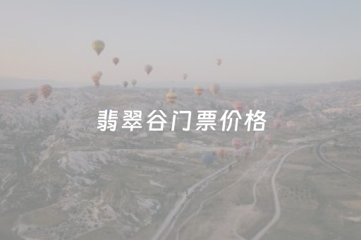 翡翠谷门票价格（翡翠谷门票价格查询）