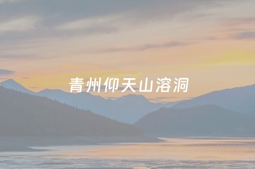 青州仰天山溶洞（青州仰天山溶洞门票）