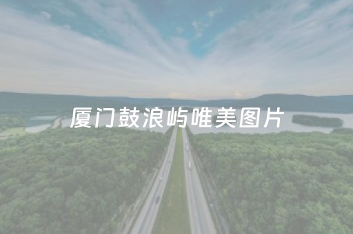 厦门鼓浪屿唯美图片（厦门鼓浪屿唯美图片夜景）