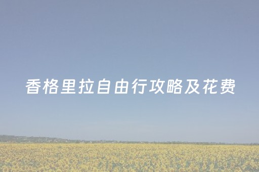 香格里拉自由行攻略及花费（香格里拉旅游自驾游攻略）
