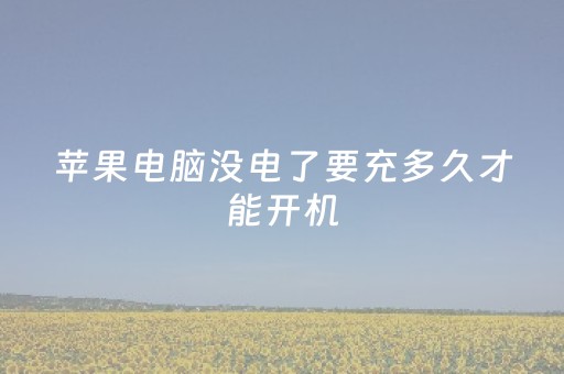 苹果电脑没电了要充多久才能开机（苹果电脑没电后充电多久能开机）