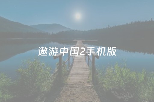 遨游中国2手机版（遨游中国2手机版在哪
）