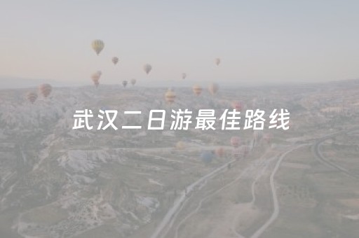 武汉二日游最佳路线（武汉二日游最佳安排）