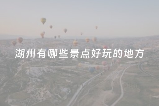 湖州有哪些景点好玩的地方（湖州有什么好玩的地方推荐）