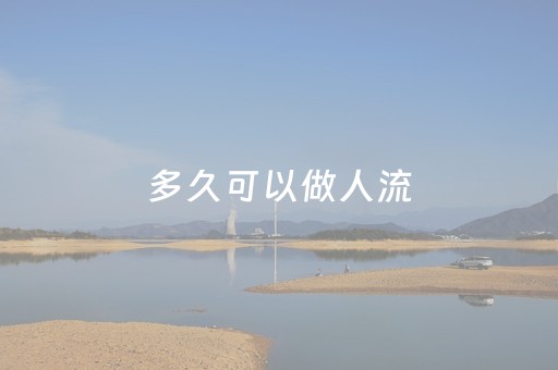 多久可以做人流（检查出来怀孕多久可以做人流）