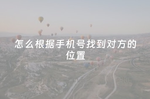 怎么根据手机号找到对方的位置（怎么根据手机号找到对方的位置苹果手机）