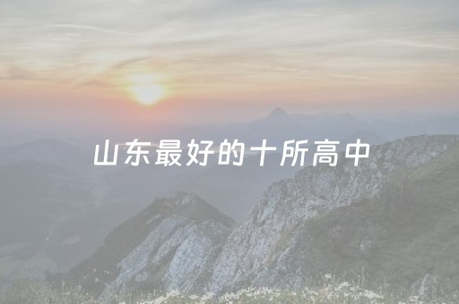山东最好的十所高中（山东最好的十所高中 学校介绍）