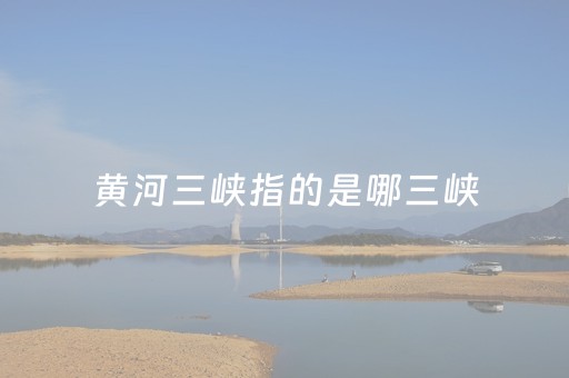 黄河三峡指的是哪三峡（黄河三峡位于哪个省哪个县）