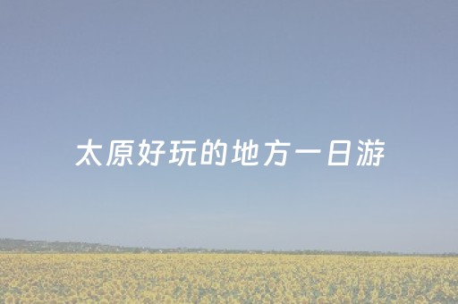 太原好玩的地方一日游（太原好玩的地方一日游免费的）