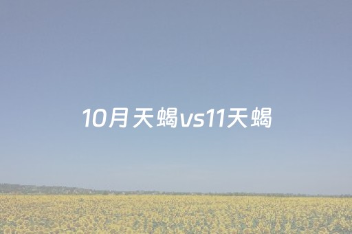 10月天蝎vs11天蝎（10月天蝎vs11天蝎哪个漂亮）